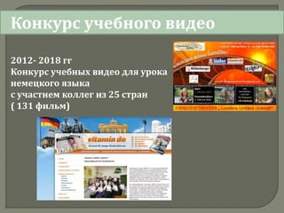 Конкурс учебного видео
2012- 2018 гг
Конкурс учебных видео для урока
немецкого языка
с участием коллег из 25 стран
( 131 фильм)
 