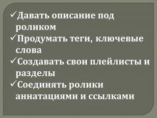 Давать описание под
роликом
Продумать теги, ключевые
слова
Создавать свои плейлисты и
разделы
Соединять ролики
аннатациями и ссылками
 