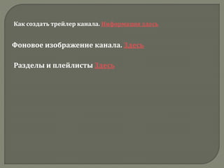 Как создать трейлер канала. Информация здесь
Фоновое изображение канала. Здесь
Разделы и плейлисты Здесь
 