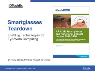 Copyright © 2016 IDTechEx | www.IDTechEx.com
Smartglasses
Teardown
Enabling Technologies for
Eye-Worn Computing
Dr Harry Zervos, Principal Analyst, IDTechEx
 