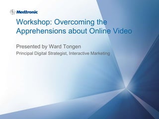 Workshop: Overcoming the
Apprehensions about Online Video
Presented by Ward Tongen
Principal Digital Strategist, Interactive Marketing
 