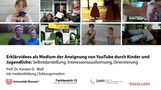 !
Erklärvideos als Medium der Aneignung von YouTube durch Kinder und
Jugendliche: Selbstdarstellung, Interessensausformung, Orientierung
!
Prof. Dr. Karsten D. Wolf 
lab medienbildung | bildungsmedien
!
!
 