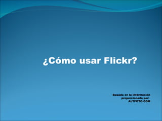 ¿Cómo usar Flickr? Basada en la información proporcionada por:  ALTFOTO.COM 