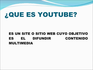 ¿QUE ES YOUTUBE? ES UN SITE O SITIO WEB CUYO OBJETIVO ES EL DIFUNDIR  CONTENIDO MULTIMEDIA  