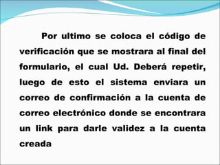 Por ultimo se coloca el código de verificación que se mostrara al final del formulario, el cual Ud. Deberá repetir, luego de esto el sistema enviara un correo de confirmación a la cuenta de correo electrónico donde se encontrara un link para darle validez a la cuenta creada 