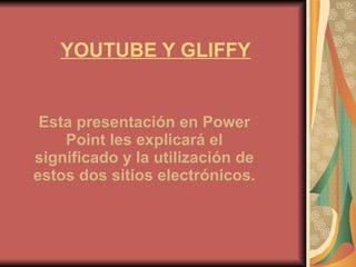 YOUTUBE Y GLIFFY Esta presentación en Power Point les explicará el significado y la utilización de estos dos sitios electrónicos. 