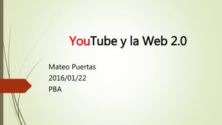 YouTube y la Web 2.0
Mateo Puertas
2016/01/22
PBA
 