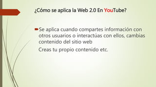 ¿Cómo se aplica la Web 2.0 En YouTube?
Se aplica cuando compartes información con
otros usuarios o interactúas con ellos, cambias
contenido del sitio web
Creas tu propio contenido etc.
 