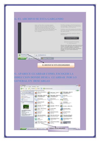 4.- EL ARCHIVO SE ESTA GARGANDO




                 EL ARCHIVO SE ESTA DESCARGANDO



5.- APARECE GUARDAR COMO, ESCOGER LA
DIRECCION DONDE DESEA GUARDAR POR LO
GENERAL EN DESCARGAS




                        VIDEO DESCARGADO
 