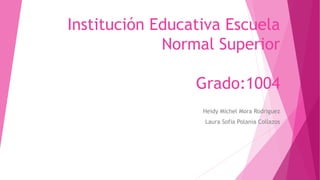 Institución Educativa Escuela
Normal Superior
Grado:1004
Heidy Michel Mora Rodriguez
Laura Sofia Polania Collazos
 