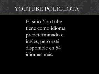 YOUTUBE POLÍGLOTA
El sitio YouTube
tiene como idioma
predeterminado el
inglés, pero está
disponible en 54
idiomas más.
 