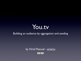 You.tv
Building an audience by aggregation and seeding




          by Oriol Pascual - oriol.tv