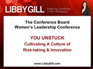 The Conference Board
Women’s Leadership Conference

      YOU UNSTUCK
   Cultivating A Culture of
   Risk-taking & Innovation


        www.LibbyGill.com
 