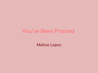 You’ve Been Framed

     Melissa Lopez
 