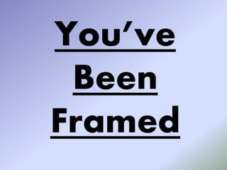 You’ve
Been
Framed
 
