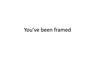 You’ve been framed
 
