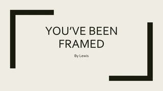 YOU’VE BEEN
FRAMED
By Lewis
 
