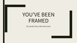 YOU’VE BEEN
FRAMED
By Jacob, Kerry, Max and Lewis
 