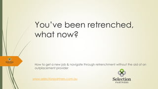 You’ve been retrenched,
what now?
How to get a new job & navigate through retrenchment without the aid of an
outplacement provider
www.selectionpartners.com.au
 