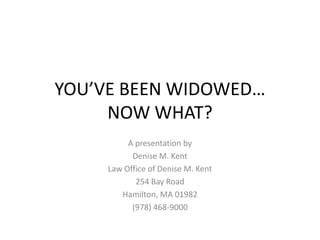 YOU’VE BEEN WIDOWED…NOW WHAT? A presentation by Denise M. Kent Law Office of Denise M. Kent 254 Bay Road Hamilton, MA 01982 (978) 468-9000 
