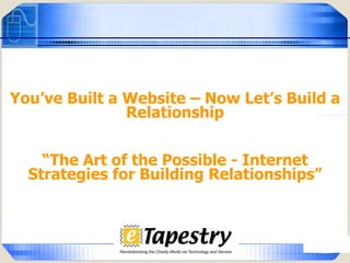 You’ve Built a Website – Now Let’s Build a Relationship “ The Art of the Possible - Internet Strategies for Building Relationships” 