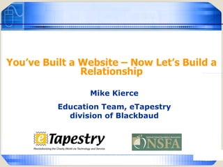 You’ve Built a Website – Now Let’s Build a Relationship Mike Kierce Education Team, eTapestry division of Blackbaud 