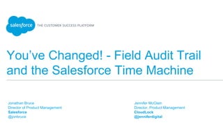 You’ve Changed! - Field Audit Trail
and the Salesforce Time Machine
​Jonathan Bruce
​Director of Product Management
​Salesforce
​@jonbruce
​
​Jennifer McClain
​Director, Product Management
​CloudLock
​@jenniferdigital
​
 