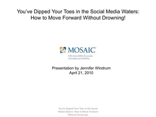 You’ve Dipped Your Toes in the Social Media Waters: How to Move Forward Without Drowning! You've Dipped Your Toes in the Social Media Waters: How to Move Forward Without Drowning! Presentation by Jennifer Windrum April 21, 2010 
