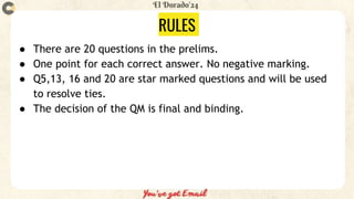 RULES
● There are 20 questions in the prelims.
● One point for each correct answer. No negative marking.
● Q5,13, 16 and 20 are star marked questions and will be used
to resolve ties.
● The decision of the QM is final and binding.
 