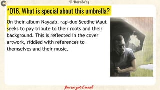 *Q16. What is special about this umbrella?
On their album Nayaab, rap-duo Seedhe Maut
seeks to pay tribute to their roots and their
background. This is reflected in the cover
artwork, riddled with references to
themselves and their music.
 