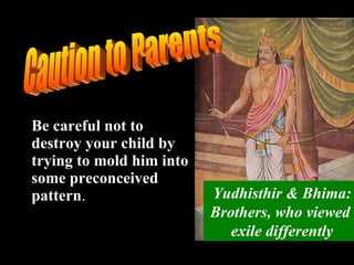 Be careful not to destroy your child by trying to mold him into some preconceived pattern .  Yudhisthir & Bhima: Brothers, who viewed  exile differently Caution to Parents 
