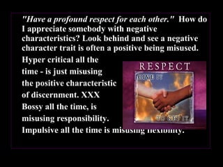 "Have a profound respect for each other."   How do I appreciate somebody with negative characteristics? Look behind and see a negative character trait is often a positive being misused.  Hyper critical all the  time - is just misusing  the positive characteristic  of discernment. XXX  Bossy all the time, is  misusing responsibility.  Impulsive all the time is misusing flexibility.   