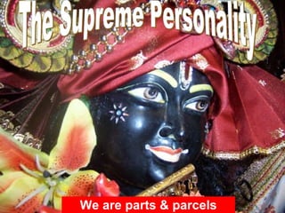 We are parts & parcels The Supreme Personality 