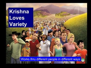 Krishna Loves Variety Works thru different people in different ways 
