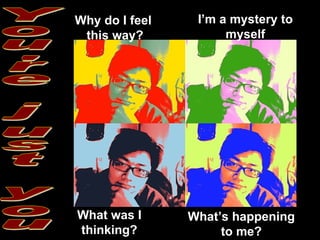I’m a mystery to myself What was I thinking? Why do I feel  this way? What’s happening to me? You're just you 
