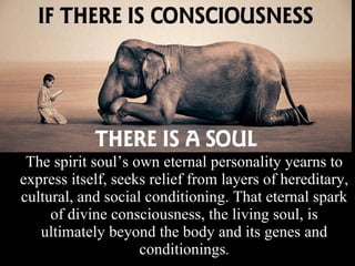 The spirit soul’s own eternal personality yearns to express itself, seeks relief from layers of hereditary, cultural, and social conditioning. That eternal spark of divine consciousness, the living soul, is ultimately beyond the body and its genes and conditionings . 