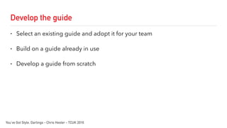 Develop the guide
• Select an existing guide and adopt it for your team
• Build on a guide already in use
• Develop a guide from scratch
You’ve Got Style, Darlings - Chris Hester - TCUK 2016
 
