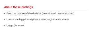 About those darlings
• Keep the context of the decision (team-based, research-based)
• Look at the big picture (project, team, organization, users)
• Let go (for now)
 