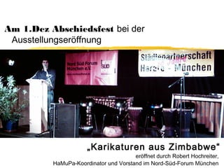 Am 1.Dez Abschiedsfest bei der
 Ausstellungseröffnung




                      „Karikaturen aus Zimbabwe“
                                       eröffnet durch Robert Hochreiter,
          HaMuPa-Koordinator und Vorstand im Nord-Süd-Forum München
 