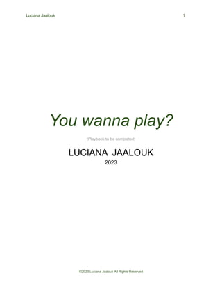 Luciana Jaalouk 1
You wanna play?
(Playbook to be completed)
LUCIANA JAALOUK
2023
©2023 Luciana Jaalouk All Rights Reserved
 