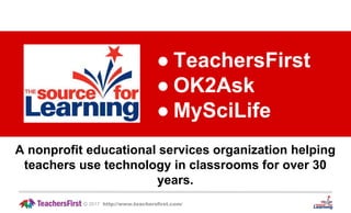 ● TeachersFirst
● OK2Ask
● MySciLife
2017 http://www.teachersfirst.com/©
A nonprofit educational services organization helping
teachers use technology in classrooms for over 30
years.
 