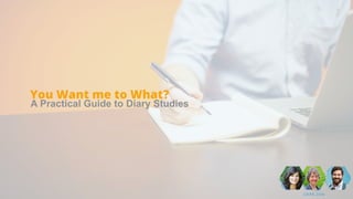 You Want me to What?
A Practical Guide to Diary Studies
 