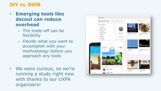 DIY vs. DIFM
•  Emerging tools like
dscout can reduce
overhead
–  The trade-off can be
flexibility
–  Decide what you want...