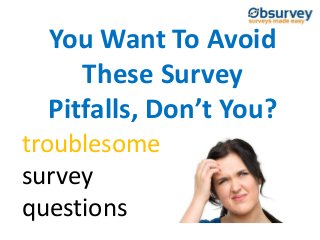 You Want To Avoid
These Survey
Pitfalls, Don’t You?
troublesome
survey
questions
 