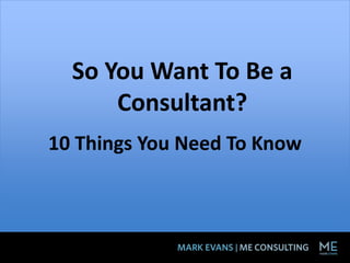 So You Want To Be a
Consultant?
10 Things You Need To Know
 