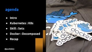 @punkdata
agenda
● Intro
● Kubernetes : K8s
● Skill : Sets
● Docker : Decomposed
● Recap
 