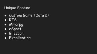 Unique Feature
● Custom Game （Dota 2）
● RTS
● Mmorpg
● eSport
● Blizzcon
● Excellent cg
 
