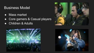 Business Model
● Mass market
● Core gamers & Casual players
● Children & Adults
 