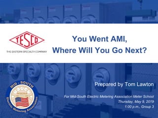 You Went AMI,
Where Will You Go Next?
Prepared by Tom Lawton
For Mid-South Electric Metering Association Meter School
Thursday, May 9, 2019
1:00 p.m., Group 3
 