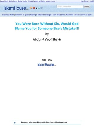 You Were Born Without Sin, Would God
Blame You for Someone Else's Mistake!!!
                                   by
                   Abdur-Ra'oof Shakir




                               2011 - 1432




0   For more Inforation, Please visit: http://www.islamhouse.com/
 